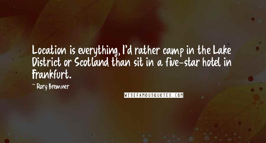 Rory Bremner Quotes: Location is everything, I'd rather camp in the Lake District or Scotland than sit in a five-star hotel in Frankfurt.