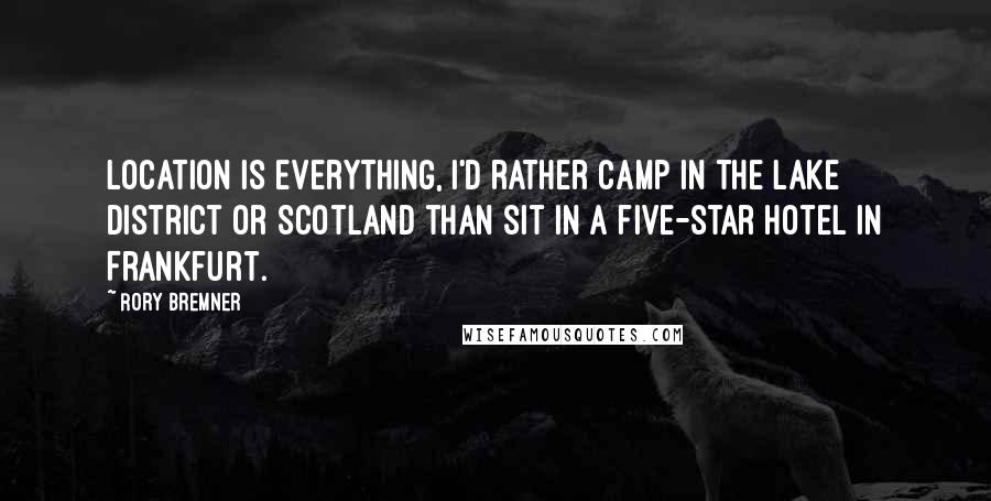 Rory Bremner Quotes: Location is everything, I'd rather camp in the Lake District or Scotland than sit in a five-star hotel in Frankfurt.