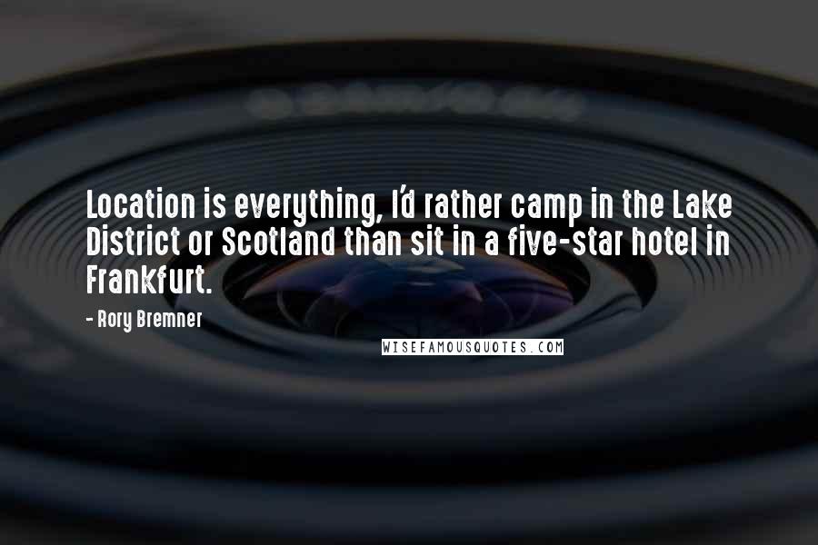 Rory Bremner Quotes: Location is everything, I'd rather camp in the Lake District or Scotland than sit in a five-star hotel in Frankfurt.