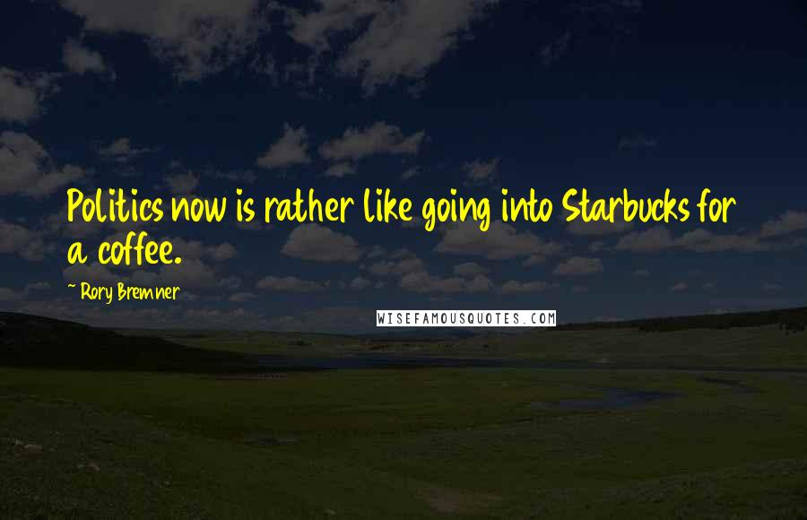 Rory Bremner Quotes: Politics now is rather like going into Starbucks for a coffee.