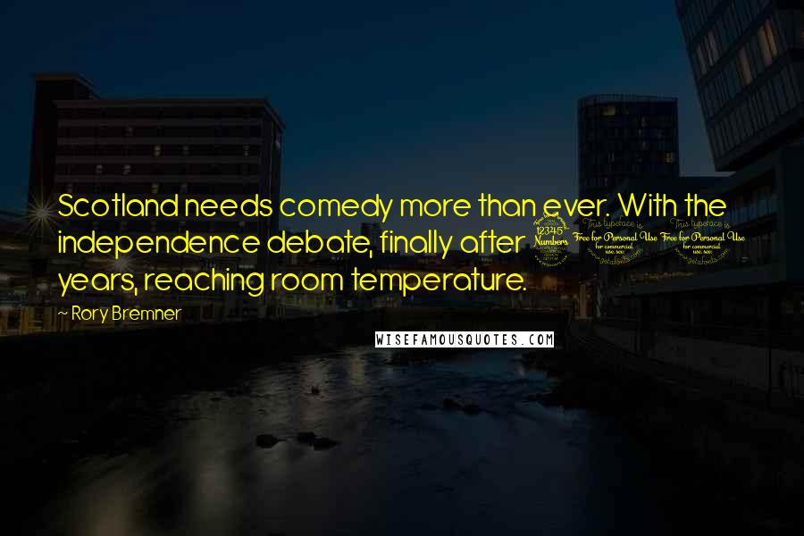 Rory Bremner Quotes: Scotland needs comedy more than ever. With the independence debate, finally after 300 years, reaching room temperature.