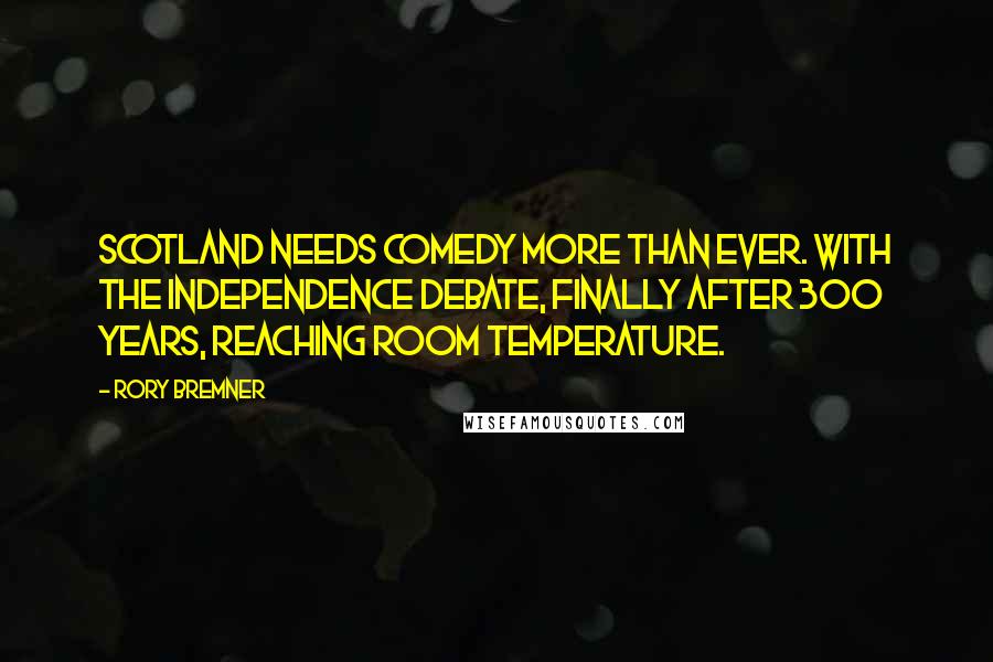 Rory Bremner Quotes: Scotland needs comedy more than ever. With the independence debate, finally after 300 years, reaching room temperature.