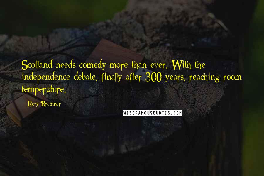 Rory Bremner Quotes: Scotland needs comedy more than ever. With the independence debate, finally after 300 years, reaching room temperature.