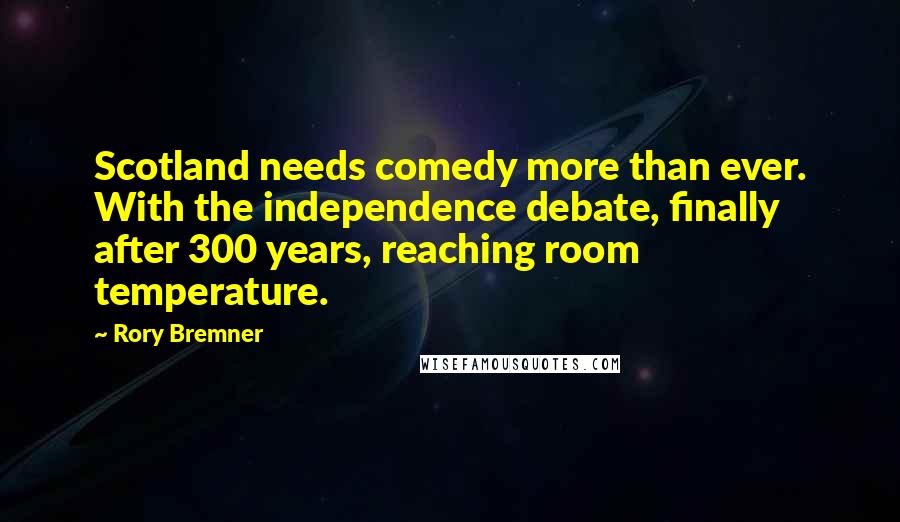 Rory Bremner Quotes: Scotland needs comedy more than ever. With the independence debate, finally after 300 years, reaching room temperature.