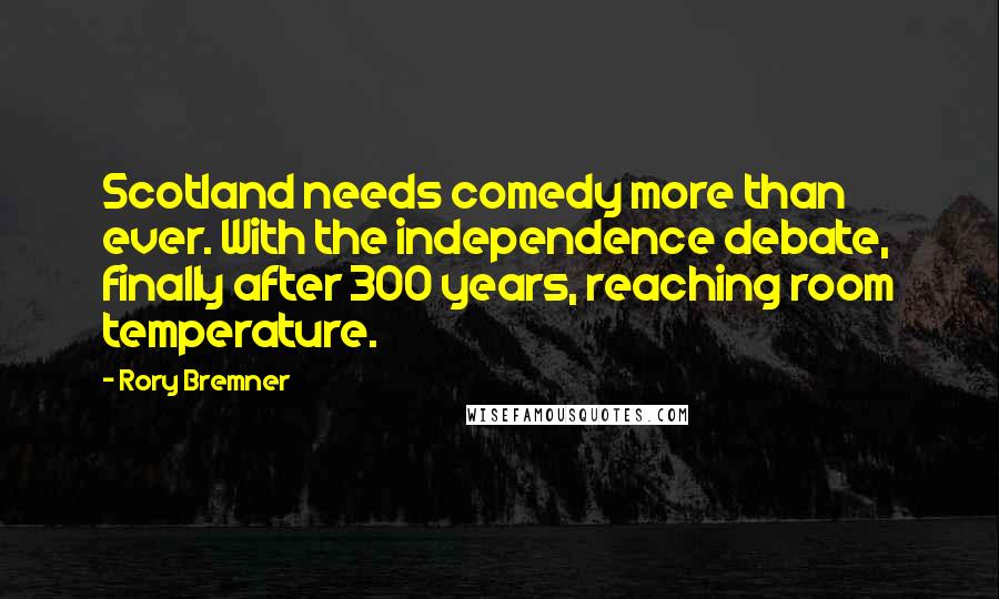 Rory Bremner Quotes: Scotland needs comedy more than ever. With the independence debate, finally after 300 years, reaching room temperature.