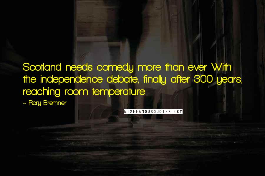 Rory Bremner Quotes: Scotland needs comedy more than ever. With the independence debate, finally after 300 years, reaching room temperature.
