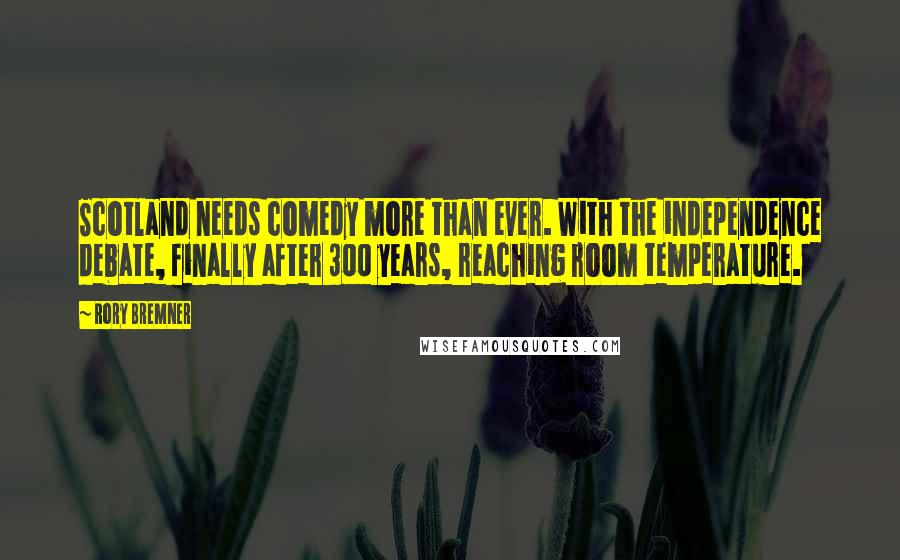 Rory Bremner Quotes: Scotland needs comedy more than ever. With the independence debate, finally after 300 years, reaching room temperature.
