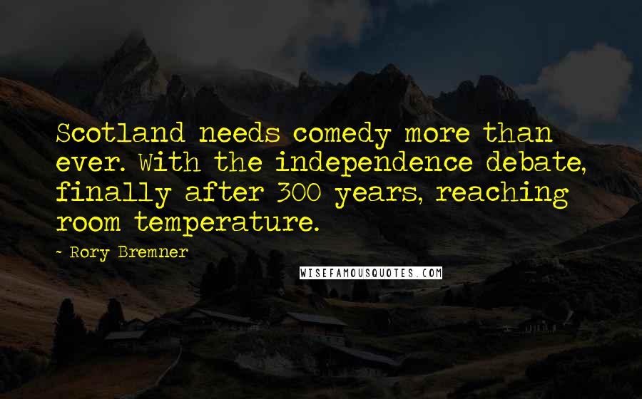 Rory Bremner Quotes: Scotland needs comedy more than ever. With the independence debate, finally after 300 years, reaching room temperature.