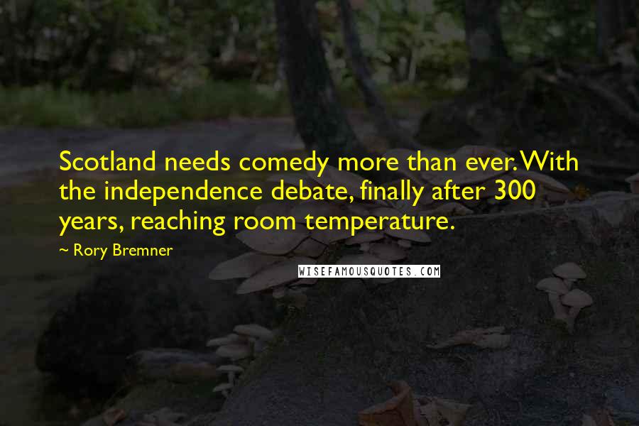 Rory Bremner Quotes: Scotland needs comedy more than ever. With the independence debate, finally after 300 years, reaching room temperature.
