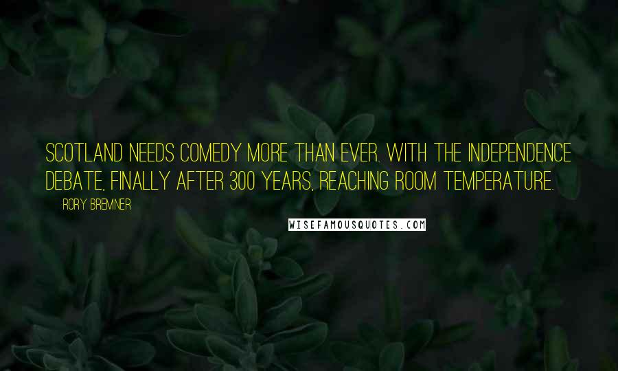Rory Bremner Quotes: Scotland needs comedy more than ever. With the independence debate, finally after 300 years, reaching room temperature.