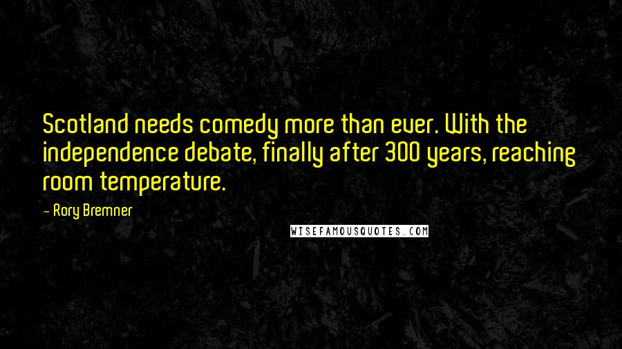 Rory Bremner Quotes: Scotland needs comedy more than ever. With the independence debate, finally after 300 years, reaching room temperature.