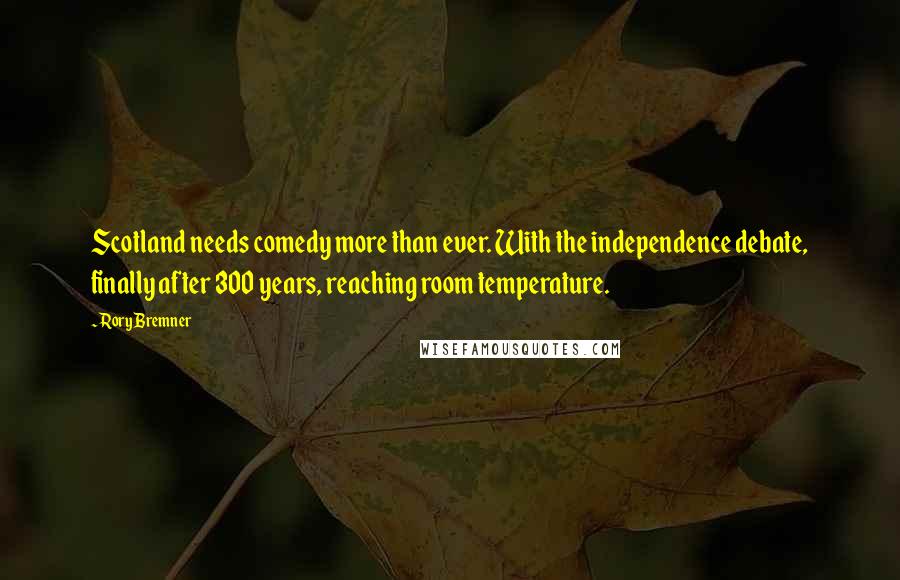 Rory Bremner Quotes: Scotland needs comedy more than ever. With the independence debate, finally after 300 years, reaching room temperature.