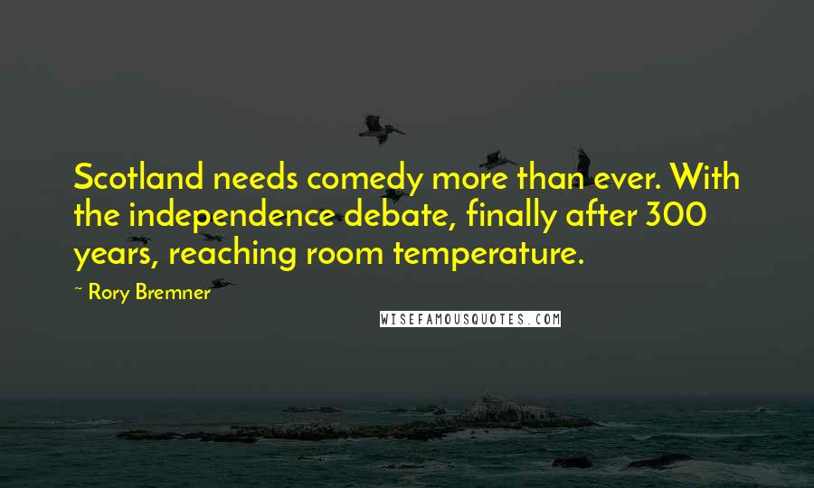 Rory Bremner Quotes: Scotland needs comedy more than ever. With the independence debate, finally after 300 years, reaching room temperature.