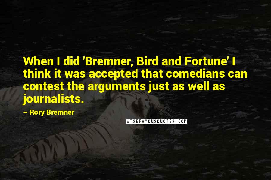 Rory Bremner Quotes: When I did 'Bremner, Bird and Fortune' I think it was accepted that comedians can contest the arguments just as well as journalists.