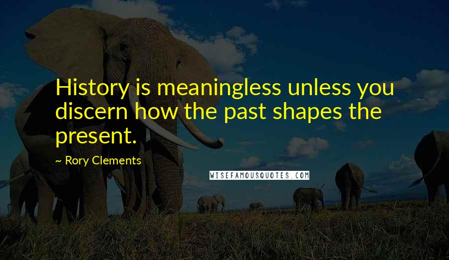 Rory Clements Quotes: History is meaningless unless you discern how the past shapes the present.