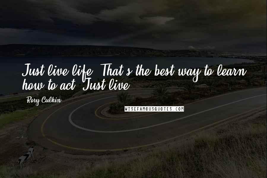 Rory Culkin Quotes: Just live life. That's the best way to learn how to act. Just live.