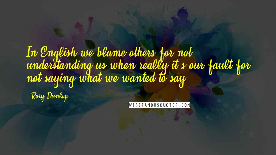 Rory Dunlop Quotes: In English we blame others for not understanding us when really it's our fault for not saying what we wanted to say.