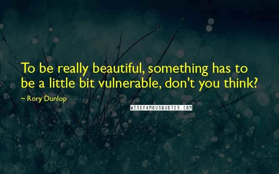 Rory Dunlop Quotes: To be really beautiful, something has to be a little bit vulnerable, don't you think?