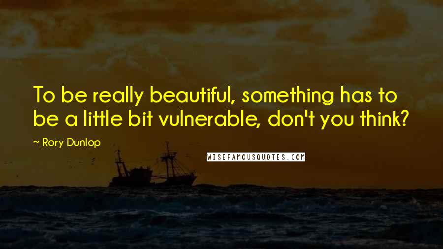 Rory Dunlop Quotes: To be really beautiful, something has to be a little bit vulnerable, don't you think?