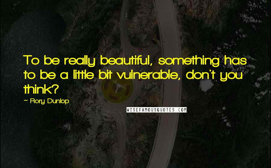 Rory Dunlop Quotes: To be really beautiful, something has to be a little bit vulnerable, don't you think?