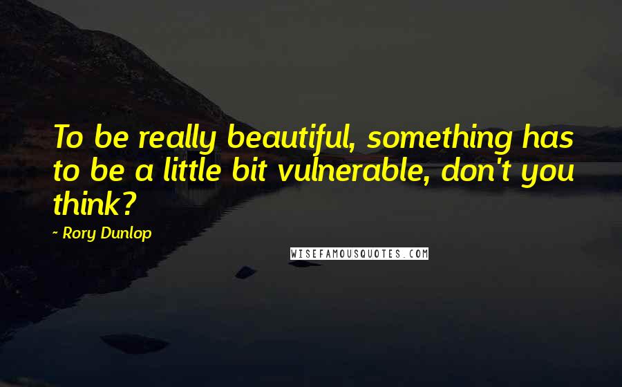 Rory Dunlop Quotes: To be really beautiful, something has to be a little bit vulnerable, don't you think?