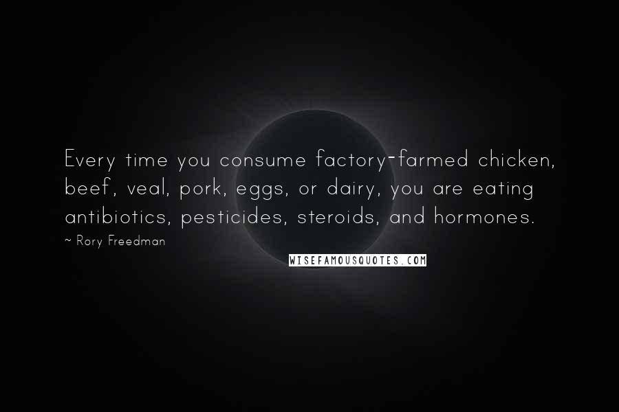 Rory Freedman Quotes: Every time you consume factory-farmed chicken, beef, veal, pork, eggs, or dairy, you are eating antibiotics, pesticides, steroids, and hormones.