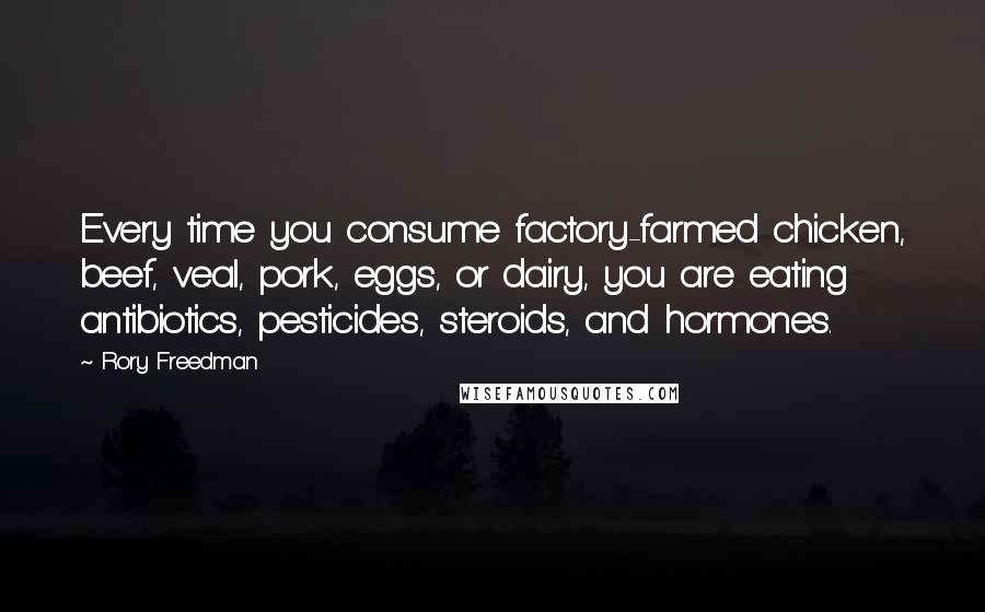 Rory Freedman Quotes: Every time you consume factory-farmed chicken, beef, veal, pork, eggs, or dairy, you are eating antibiotics, pesticides, steroids, and hormones.