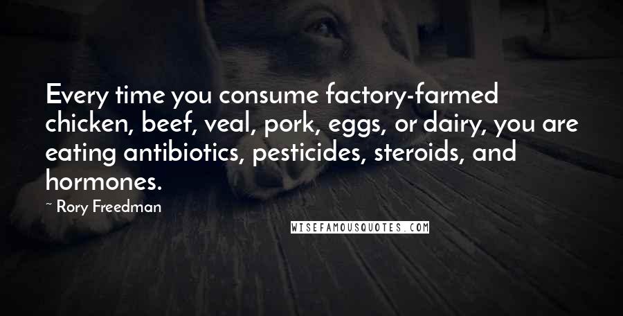 Rory Freedman Quotes: Every time you consume factory-farmed chicken, beef, veal, pork, eggs, or dairy, you are eating antibiotics, pesticides, steroids, and hormones.