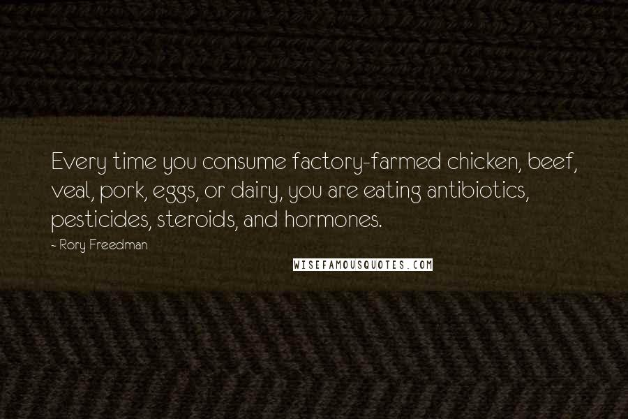 Rory Freedman Quotes: Every time you consume factory-farmed chicken, beef, veal, pork, eggs, or dairy, you are eating antibiotics, pesticides, steroids, and hormones.