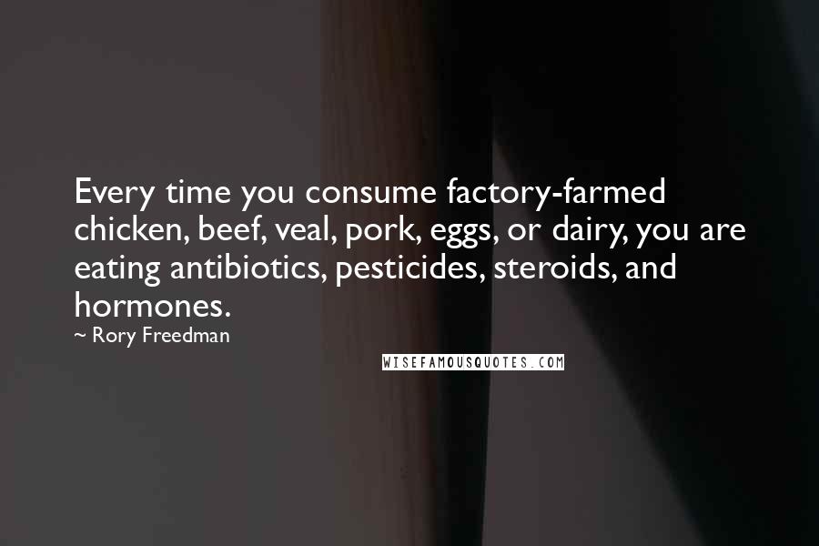 Rory Freedman Quotes: Every time you consume factory-farmed chicken, beef, veal, pork, eggs, or dairy, you are eating antibiotics, pesticides, steroids, and hormones.