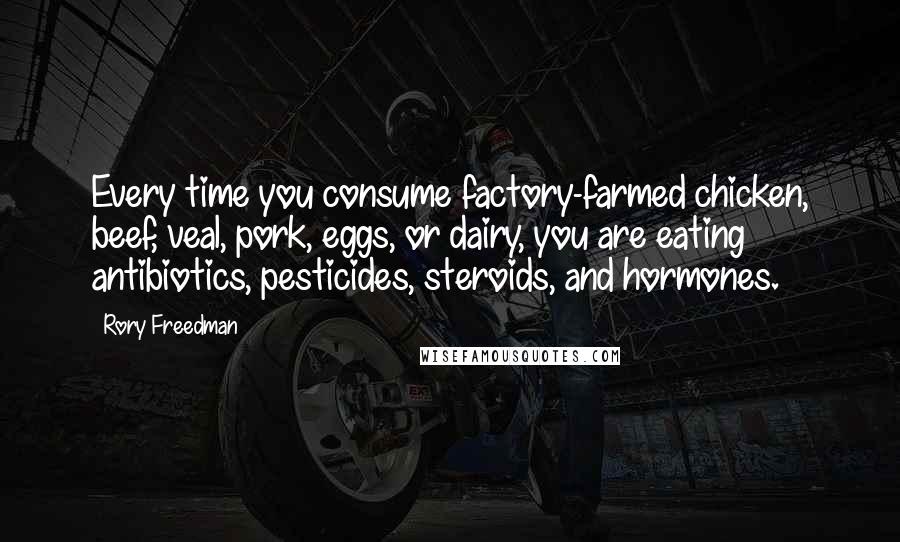 Rory Freedman Quotes: Every time you consume factory-farmed chicken, beef, veal, pork, eggs, or dairy, you are eating antibiotics, pesticides, steroids, and hormones.