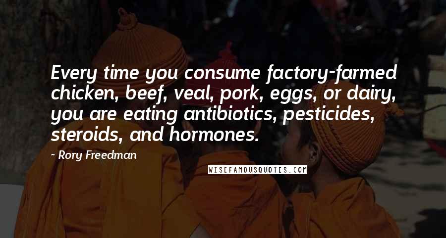 Rory Freedman Quotes: Every time you consume factory-farmed chicken, beef, veal, pork, eggs, or dairy, you are eating antibiotics, pesticides, steroids, and hormones.