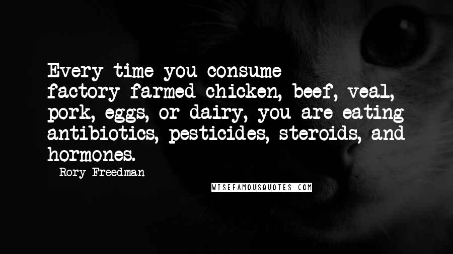 Rory Freedman Quotes: Every time you consume factory-farmed chicken, beef, veal, pork, eggs, or dairy, you are eating antibiotics, pesticides, steroids, and hormones.