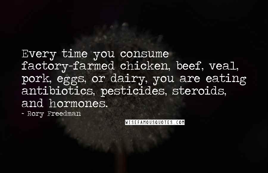 Rory Freedman Quotes: Every time you consume factory-farmed chicken, beef, veal, pork, eggs, or dairy, you are eating antibiotics, pesticides, steroids, and hormones.