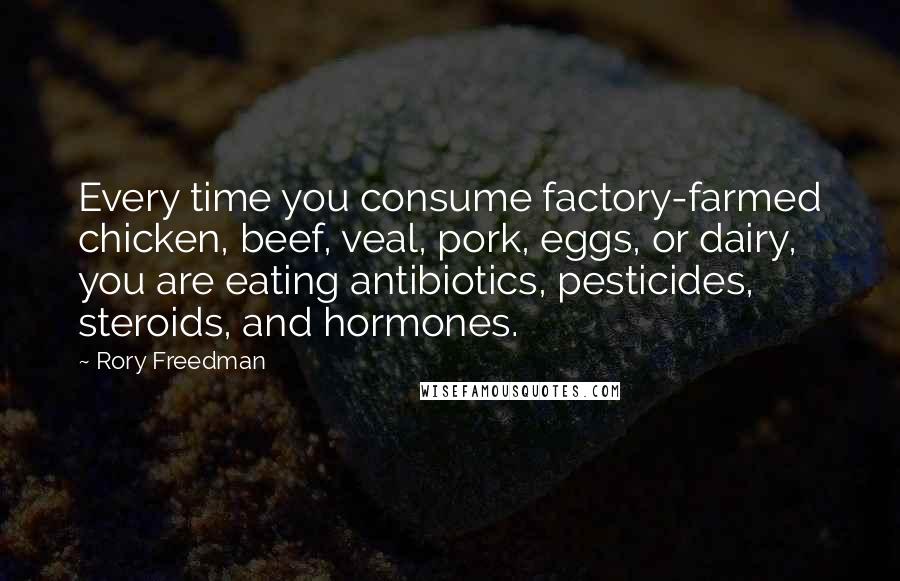 Rory Freedman Quotes: Every time you consume factory-farmed chicken, beef, veal, pork, eggs, or dairy, you are eating antibiotics, pesticides, steroids, and hormones.