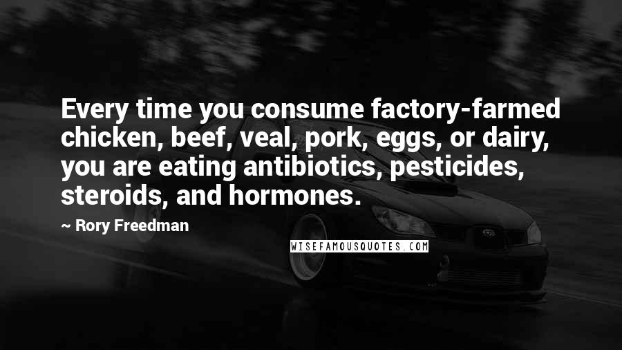 Rory Freedman Quotes: Every time you consume factory-farmed chicken, beef, veal, pork, eggs, or dairy, you are eating antibiotics, pesticides, steroids, and hormones.