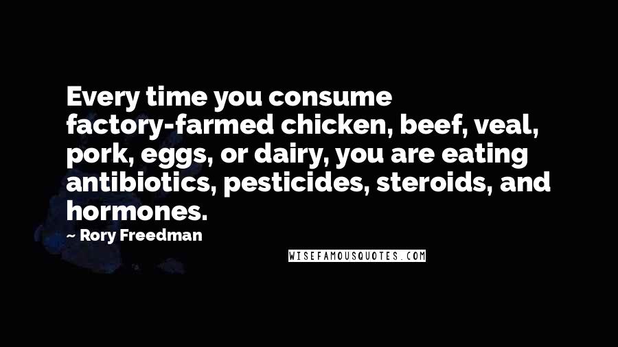 Rory Freedman Quotes: Every time you consume factory-farmed chicken, beef, veal, pork, eggs, or dairy, you are eating antibiotics, pesticides, steroids, and hormones.