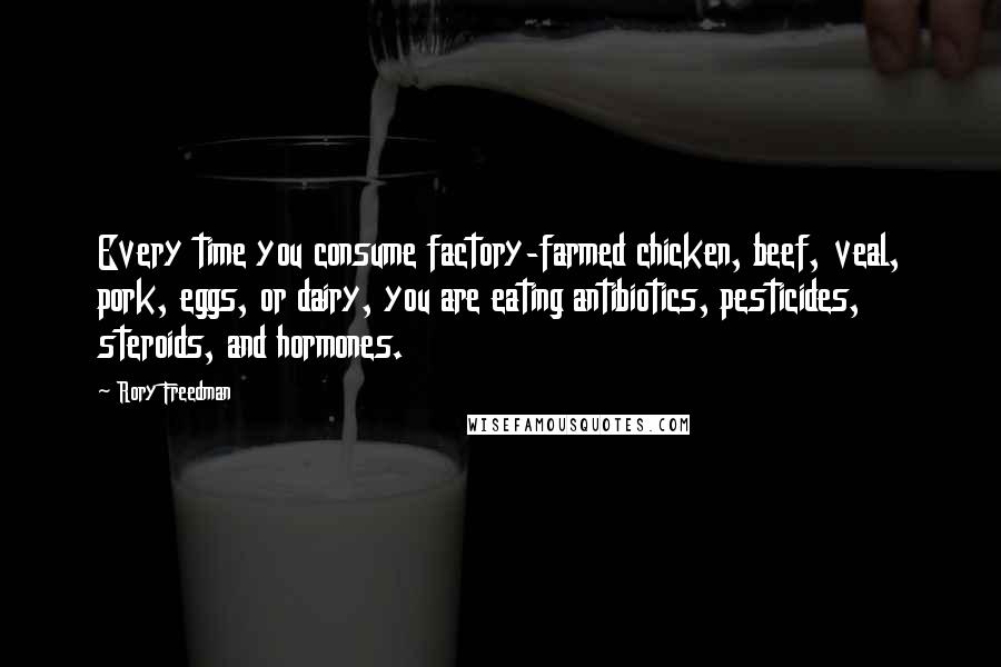 Rory Freedman Quotes: Every time you consume factory-farmed chicken, beef, veal, pork, eggs, or dairy, you are eating antibiotics, pesticides, steroids, and hormones.