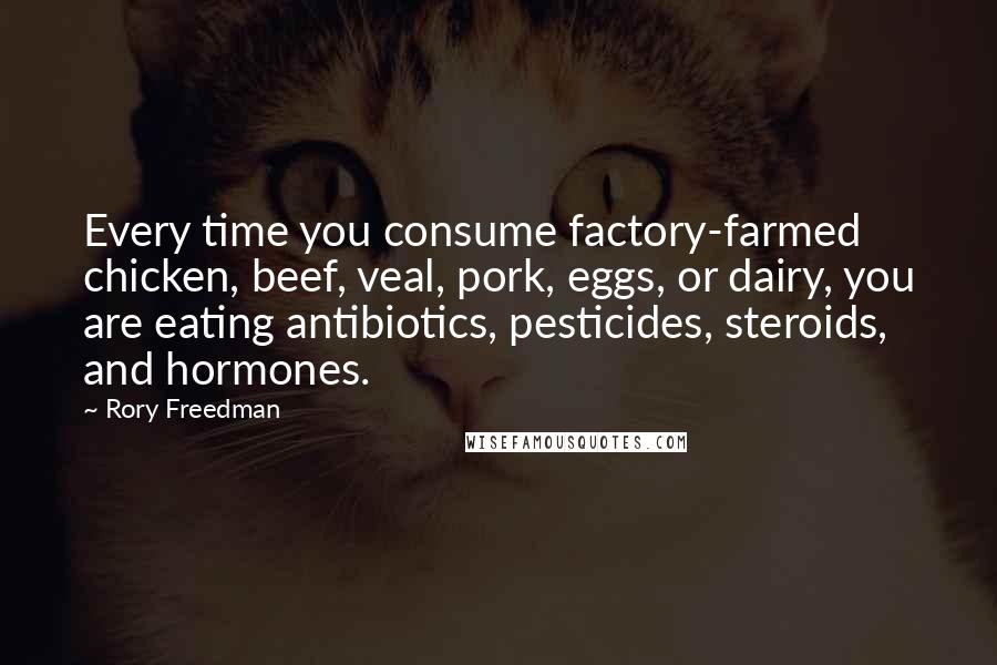 Rory Freedman Quotes: Every time you consume factory-farmed chicken, beef, veal, pork, eggs, or dairy, you are eating antibiotics, pesticides, steroids, and hormones.