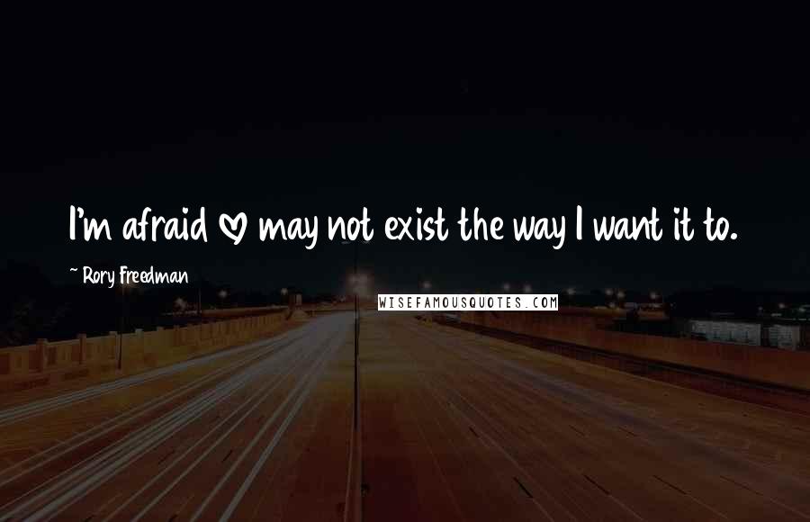 Rory Freedman Quotes: I'm afraid love may not exist the way I want it to.