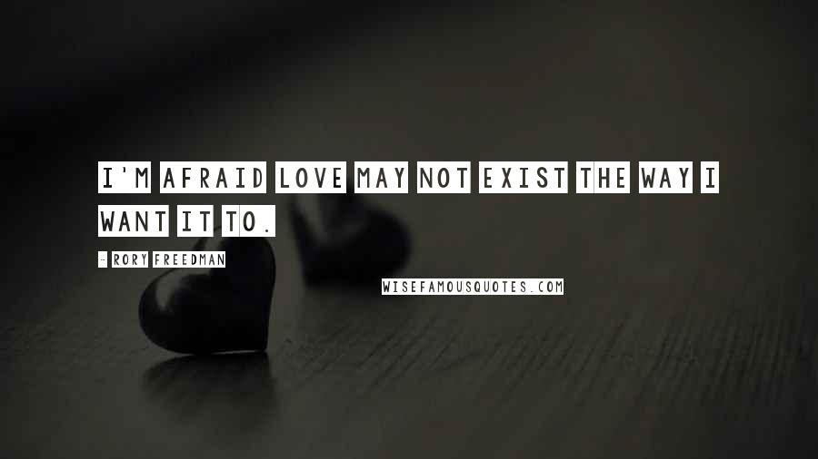 Rory Freedman Quotes: I'm afraid love may not exist the way I want it to.