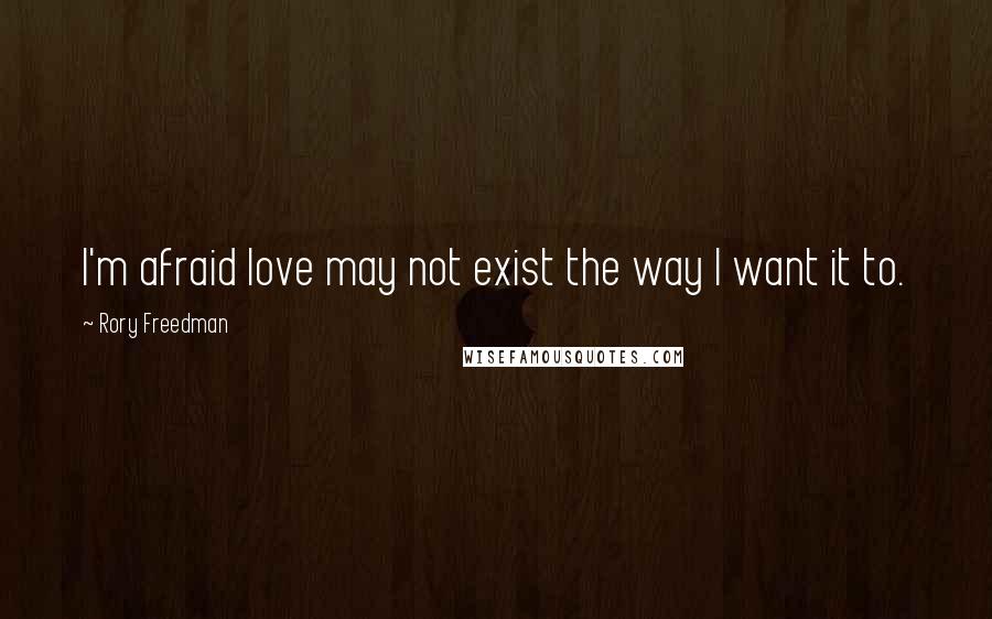 Rory Freedman Quotes: I'm afraid love may not exist the way I want it to.