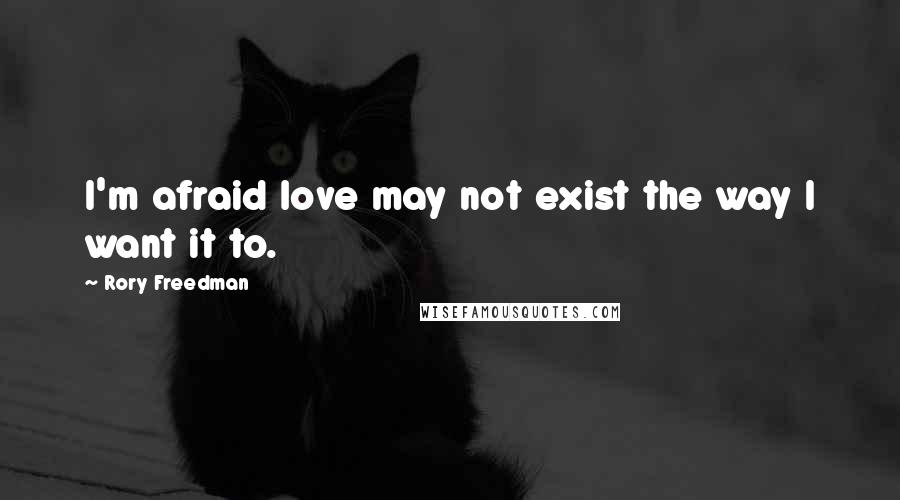 Rory Freedman Quotes: I'm afraid love may not exist the way I want it to.