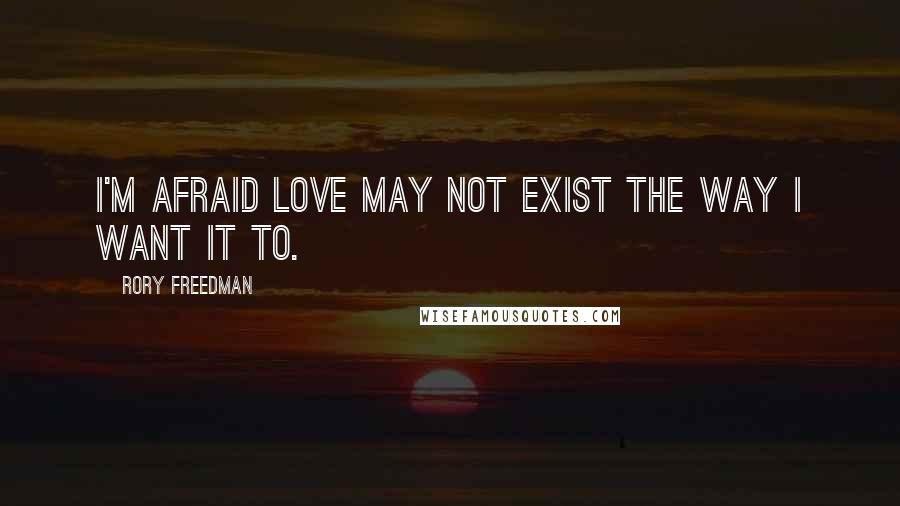 Rory Freedman Quotes: I'm afraid love may not exist the way I want it to.