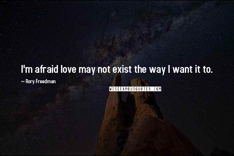 Rory Freedman Quotes: I'm afraid love may not exist the way I want it to.