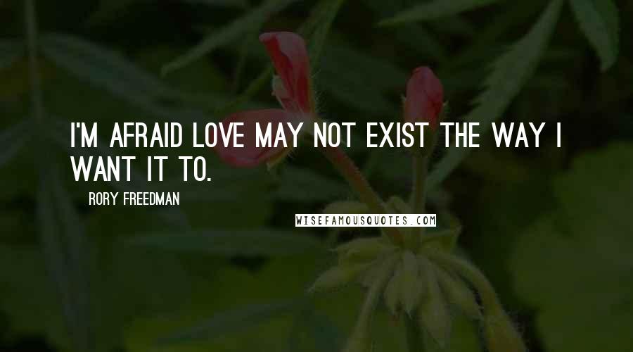 Rory Freedman Quotes: I'm afraid love may not exist the way I want it to.