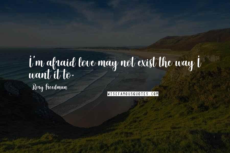 Rory Freedman Quotes: I'm afraid love may not exist the way I want it to.