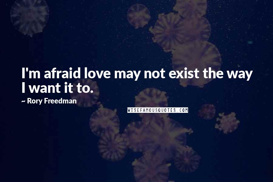 Rory Freedman Quotes: I'm afraid love may not exist the way I want it to.