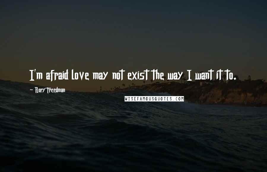 Rory Freedman Quotes: I'm afraid love may not exist the way I want it to.