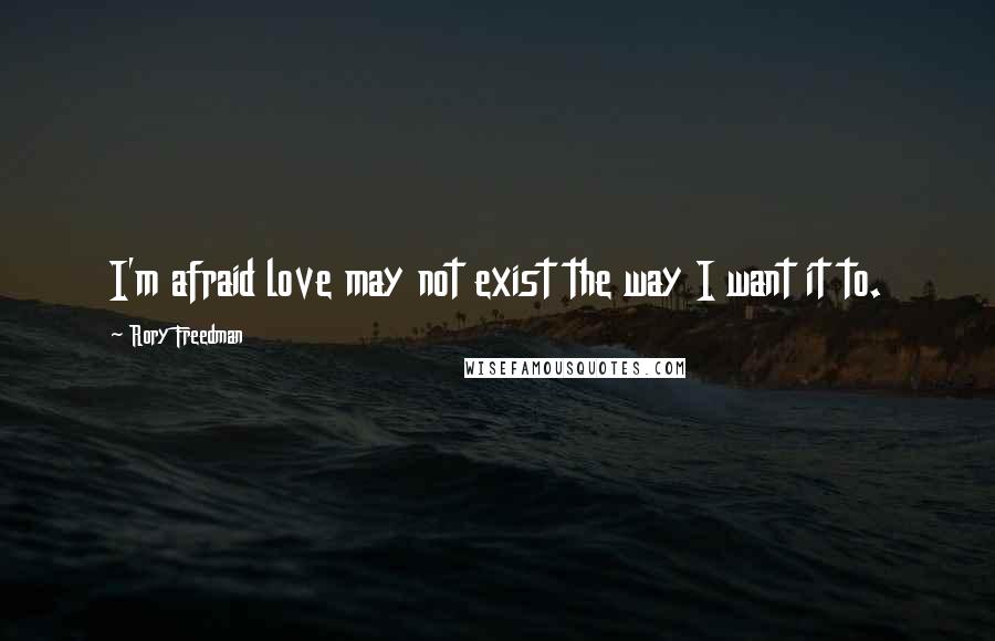 Rory Freedman Quotes: I'm afraid love may not exist the way I want it to.